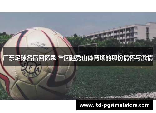 广东足球名宿回忆录 重回越秀山体育场的那份情怀与激情