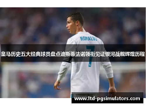 皇马历史五大经典球员盘点迪斯蒂法诺领衔见证银河战舰辉煌历程 皇马历史五大经典球员盘点迪斯蒂法诺领衔见证银河战舰辉煌历程