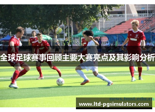 全球足球赛事回顾主要大赛亮点及其影响分析
