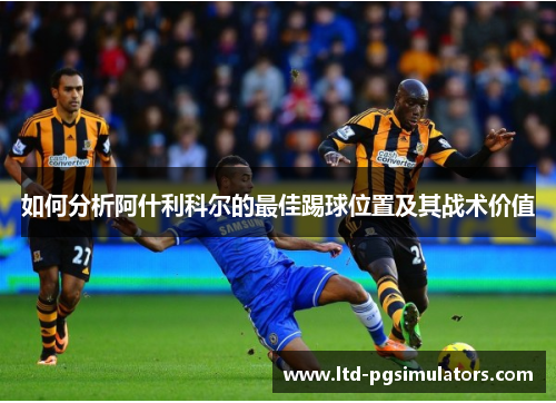 如何分析阿什利科尔的最佳踢球位置及其战术价值