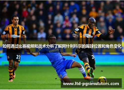 如何通过比赛视频和战术分析了解阿什利科尔的踢球位置和角色变化