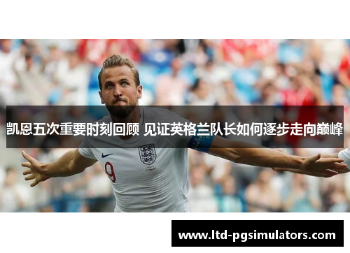 凯恩五次重要时刻回顾 见证英格兰队长如何逐步走向巅峰