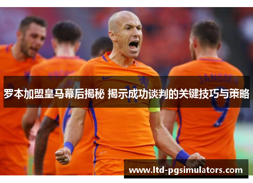 罗本加盟皇马幕后揭秘 揭示成功谈判的关键技巧与策略