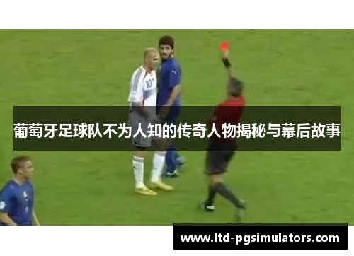 葡萄牙足球队不为人知的传奇人物揭秘与幕后故事