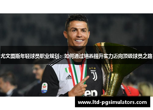 尤文图斯年轻球员职业规划：如何通过培养提升实力迈向顶级球员之路