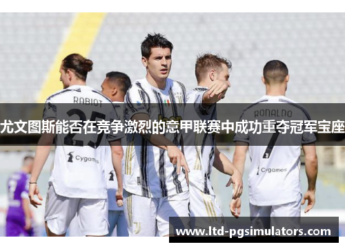 尤文图斯能否在竞争激烈的意甲联赛中成功重夺冠军宝座