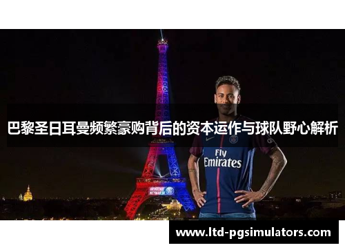 巴黎圣日耳曼频繁豪购背后的资本运作与球队野心解析