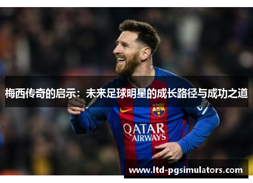 梅西传奇的启示：未来足球明星的成长路径与成功之道