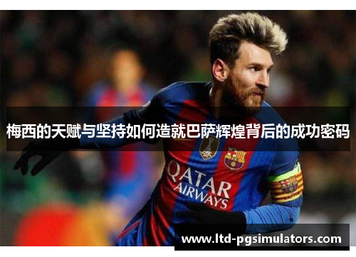 梅西的天赋与坚持如何造就巴萨辉煌背后的成功密码