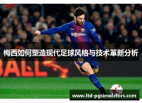 梅西如何塑造现代足球风格与技术革新分析