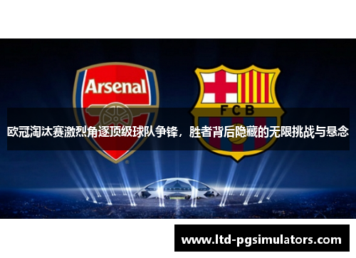 欧冠淘汰赛激烈角逐顶级球队争锋，胜者背后隐藏的无限挑战与悬念